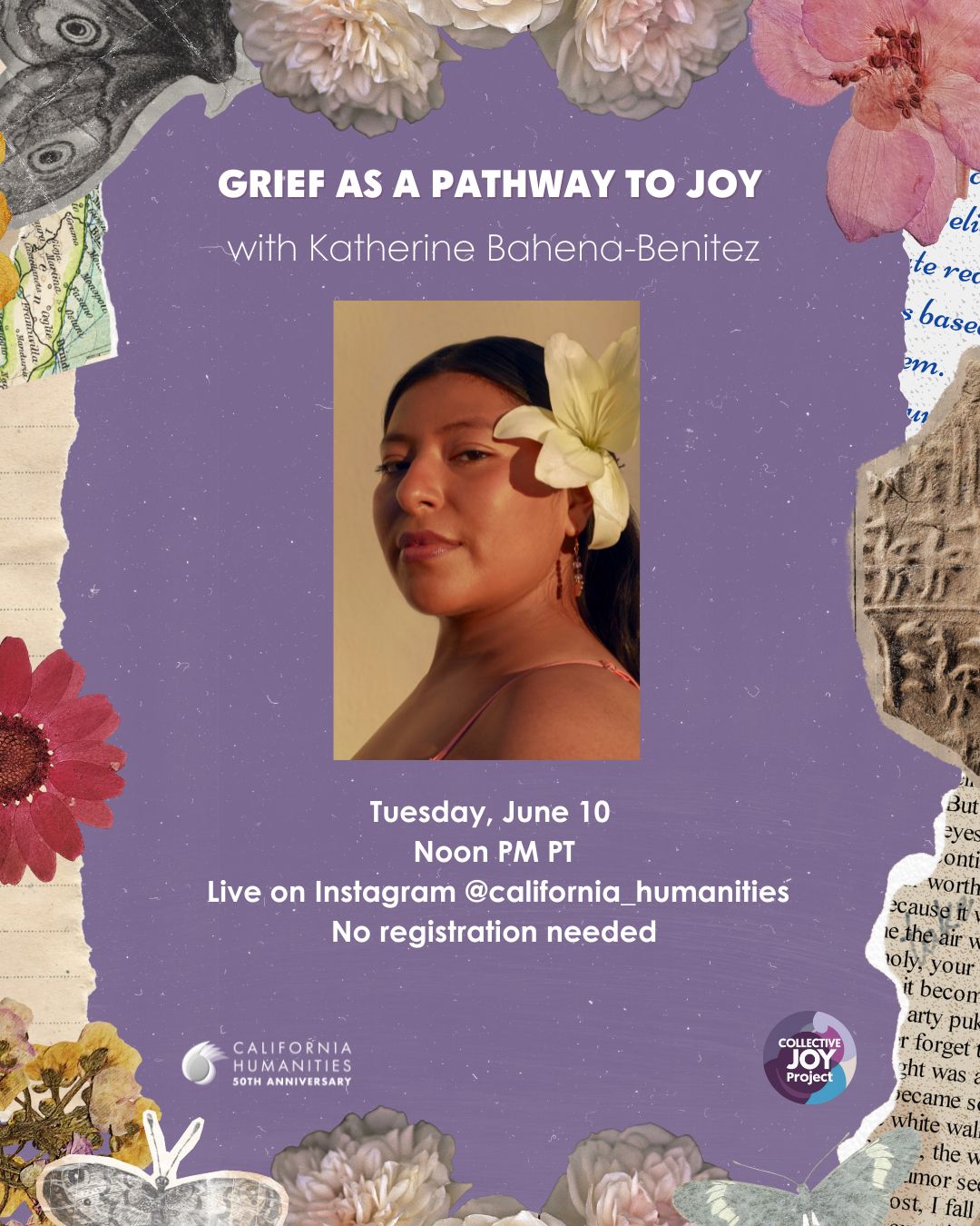 GRIEF AS A PATHWAY TO JOY with Katherine Bahena-Benitez Tuesday, June 10 Noon PM PT Live on Instagram @california_humanities No registration needed
